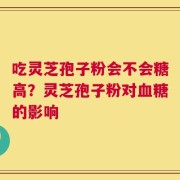 吃灵芝孢子粉会不会糖高？灵芝孢子粉对血糖的影响