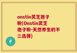 onstin灵芝孢子粉(Onstin灵芝孢子粉-天然养生的不二选择)