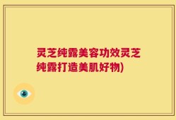 灵芝纯露美容功效灵芝纯露打造美肌好物)