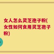 女人怎么灵芝孢子粉(女性如何食用灵芝孢子粉)