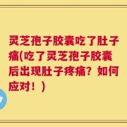 灵芝孢子胶囊吃了肚子痛(吃了灵芝孢子胶囊后出现肚子疼痛？如何应对！)