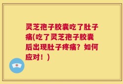 灵芝孢子胶囊吃了肚子痛(吃了灵芝孢子胶囊后出现肚子疼痛？如何应对！)