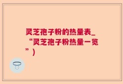 灵芝孢子粉的热量表_“灵芝孢子粉热量一览”)