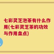 七彩灵芝泡茶有什么作用(七彩灵芝茶的功效与作用盘点)