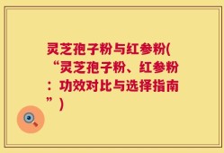 灵芝孢子粉与红参粉(“灵芝孢子粉、红参粉：功效对比与选择指南”)