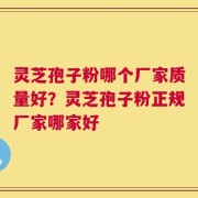 灵芝孢子粉哪个厂家质量好？灵芝孢子粉正规厂家哪家好