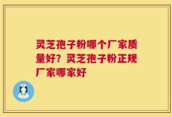 灵芝孢子粉哪个厂家质量好？灵芝孢子粉正规厂家哪家好