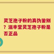 灵芝孢子粉的真伪鉴别？滋丰堂灵芝孢子粉是否正品