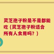 灵芝孢子粉是不是都能吃 (灵芝孢子粉适合所有人食用吗？)