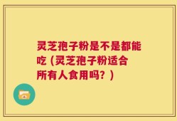 灵芝孢子粉是不是都能吃 (灵芝孢子粉适合所有人食用吗？)