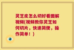 灵芝皮怎么切好看图解视频(视频教你灵芝如何切片，快速简便，操作简单！)