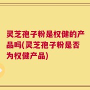 灵芝孢子粉是权健的产品吗(灵芝孢子粉是否为权健产品)