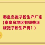 秦皇岛孢子粉生产厂家(秦皇岛地区有哪些正规孢子粉生产商？)