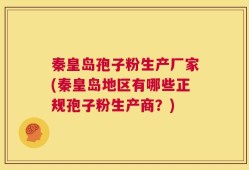 秦皇岛孢子粉生产厂家(秦皇岛地区有哪些正规孢子粉生产商？)