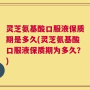 灵芝氨基酸口服液保质期是多久(灵芝氨基酸口服液保质期为多久？)
