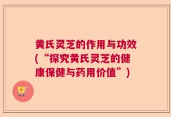 黄氏灵芝的作用与功效(“探究黄氏灵芝的健康保健与药用价值”)