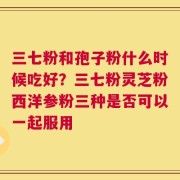 三七粉和孢子粉什么时候吃好？三七粉灵芝粉西洋参粉三种是否可以一起服用