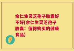 余仁生灵芝孢子胶囊好不好(余仁生灵芝孢子胶囊：值得购买的健康食品)