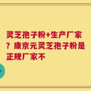 灵芝孢子粉+生产厂家？康京元灵芝孢子粉是正规厂家不