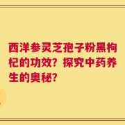 西洋参灵芝孢子粉黑枸杞的功效？探究中药养生的奥秘？