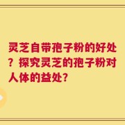 灵芝自带孢子粉的好处？探究灵芝的孢子粉对人体的益处？
