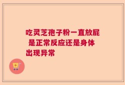 吃灵芝孢子粉一直放屁 是正常反应还是身体出现异常