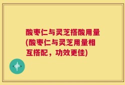 酸枣仁与灵芝搭酸用量(酸枣仁与灵芝用量相互搭配，功效更佳)