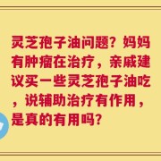 灵芝孢子油问题？妈妈有肿瘤在治疗，亲戚建议买一些灵芝孢子油吃，说辅助治疗有作用，是真的有用吗？