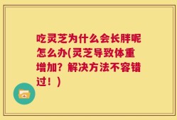 吃灵芝为什么会长胖呢怎么办(灵芝导致体重增加？解决方法不容错过！)