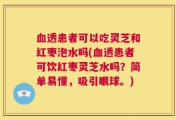 血透患者可以吃灵芝和红枣泡水吗(血透患者可饮红枣灵芝水吗？简单易懂，吸引眼球。)