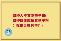 四种人不宜吃孢子粉(四种群体应慎食孢子粉：你是否在其中？)