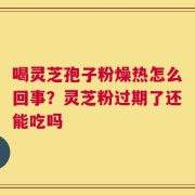 喝灵芝孢子粉燥热怎么回事？灵芝粉过期了还能吃吗
