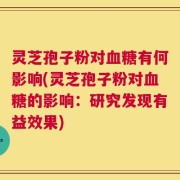 灵芝孢子粉对血糖有何影响(灵芝孢子粉对血糖的影响：研究发现有益效果)