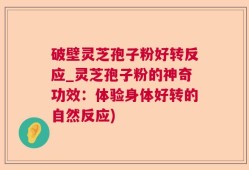 破壁灵芝孢子粉好转反应_灵芝孢子粉的神奇功效：体验身体好转的自然反应)