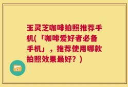玉灵芝咖啡拍照推荐手机(「咖啡爱好者必备手机」，推荐使用哪款拍照效果最好？)