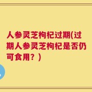 人参灵芝枸杞过期(过期人参灵芝枸杞是否仍可食用？)