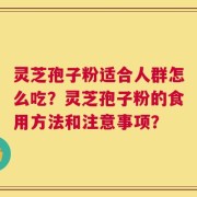 灵芝孢子粉适合人群怎么吃？灵芝孢子粉的食用方法和注意事项？