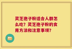 灵芝孢子粉适合人群怎么吃？灵芝孢子粉的食用方法和注意事项？