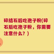 碎结石后吃孢子粉(碎石后吃孢子粉，你需要注意什么？)
