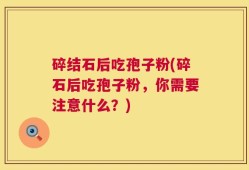 碎结石后吃孢子粉(碎石后吃孢子粉，你需要注意什么？)