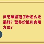 灵芝破壁孢子粉怎么吃最好？营养价值和食用方式？