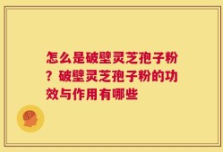 怎么是破壁灵芝孢子粉？破壁灵芝孢子粉的功效与作用有哪些