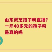 山东灵芝孢子粉直播？一斤40多元的孢子粉是真的吗