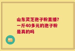 山东灵芝孢子粉直播？一斤40多元的孢子粉是真的吗