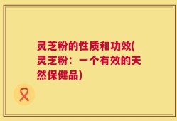 灵芝粉的性质和功效(灵芝粉：一个有效的天然保健品)