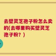 去壁灵芝孢子粉怎么卖的(去哪里购买壁灵芝孢子粉？)