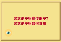 灵芝孢子粉宣传册子？灵芝孢子粉如何食用