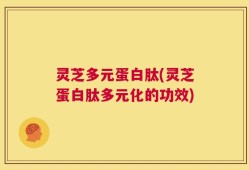 灵芝多元蛋白肽(灵芝蛋白肽多元化的功效)