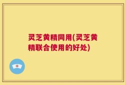 灵芝黄精同用(灵芝黄精联合使用的好处)