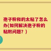 孢子粉和的太粘了怎么办(如何解决孢子粉的粘附问题？)